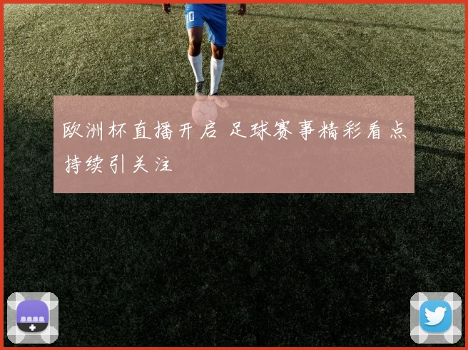 欧洲杯直播开启 足球赛事精彩看点持续引关注