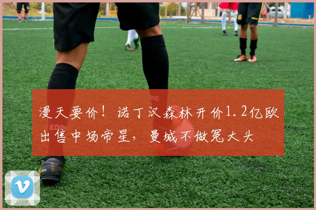 漫天要价!诺丁汉森林开价1.2亿欧出售中场帝星,曼城不做冤大头