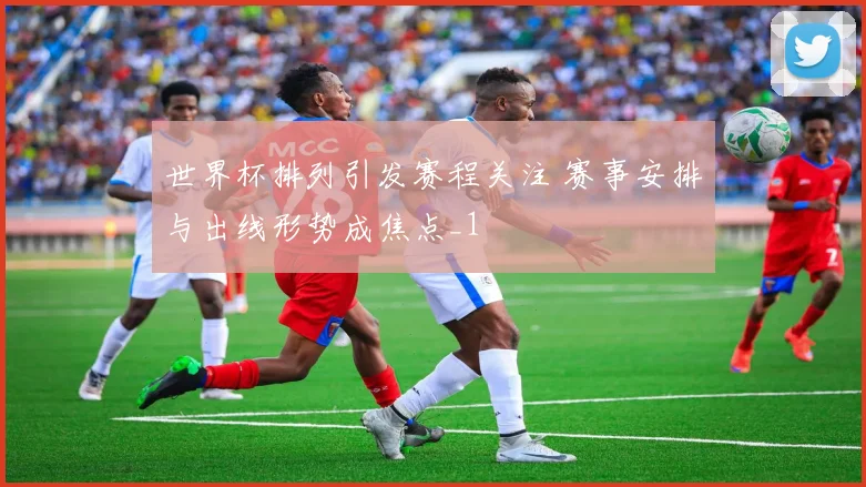 世界杯排列引发赛程关注 赛事安排与出线形势成焦点_1