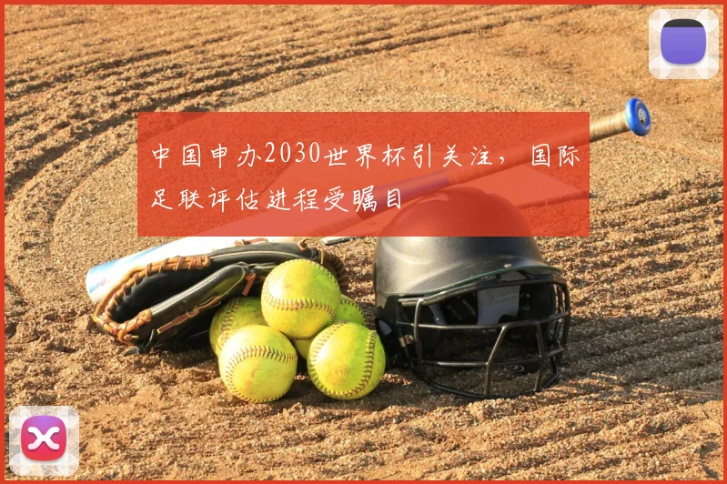 中国申办2030世界杯引关注,国际足联评估进程受瞩目