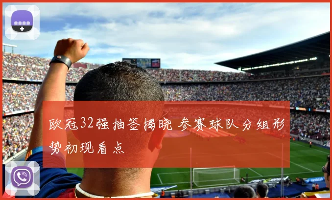 欧冠32强抽签揭晓 参赛球队分组形势初现看点