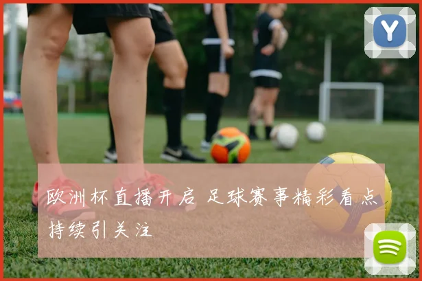 欧洲杯直播开启 足球赛事精彩看点持续引关注