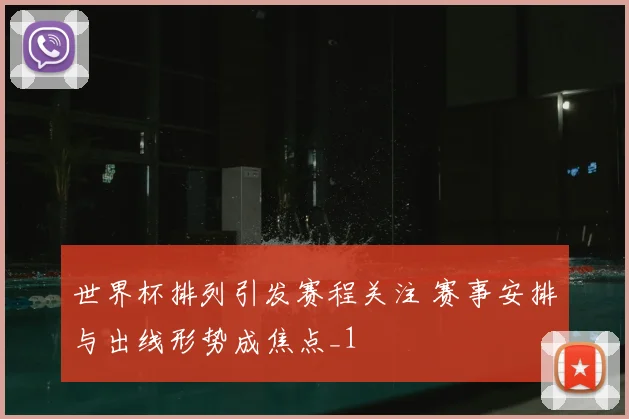 世界杯排列引发赛程关注 赛事安排与出线形势成焦点_1