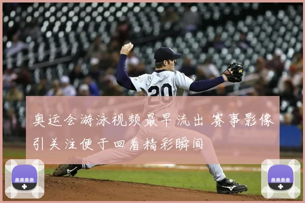 奥运会游泳视频最早流出 赛事影像引关注便于回看精彩瞬间