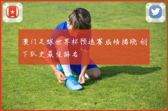 澳门足球世界杯预选赛成绩揭晓 创下队史最佳排名