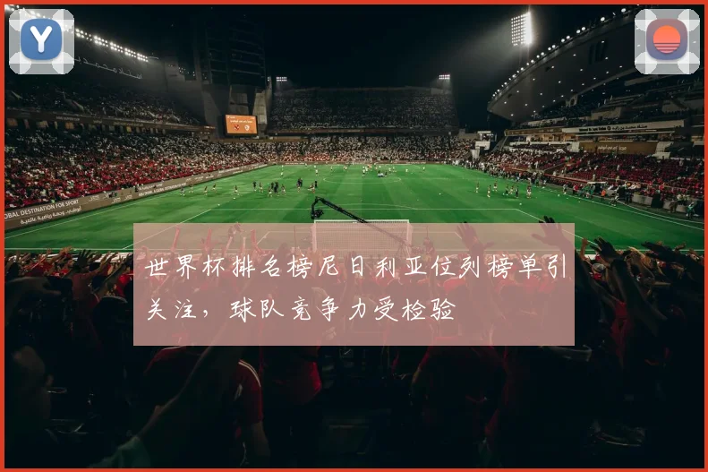 世界杯排名榜尼日利亚位列榜单引关注,球队竞争力受检验