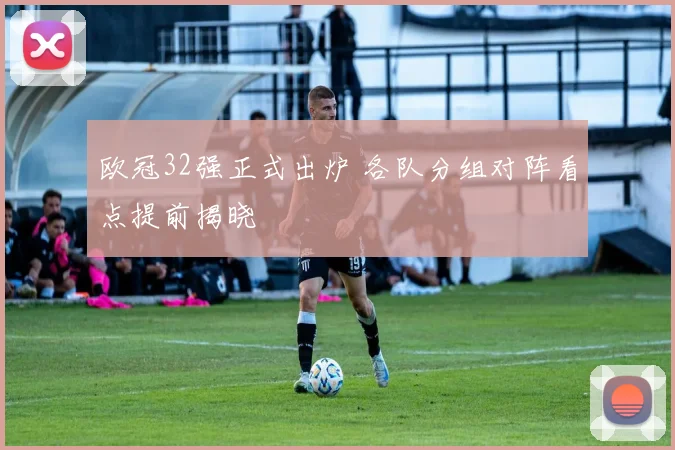 欧冠32强正式出炉 各队分组对阵看点提前揭晓