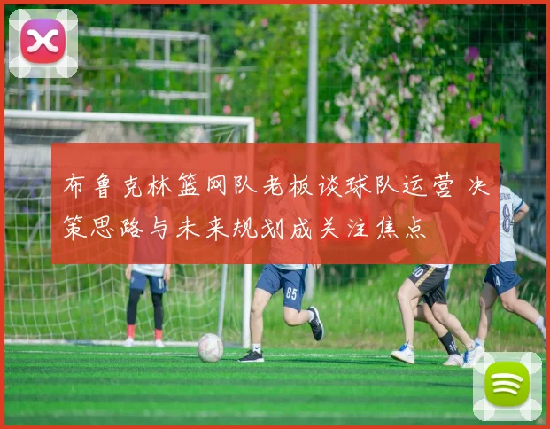 布鲁克林篮网队老板谈球队运营 决策思路与未来规划成关注焦点