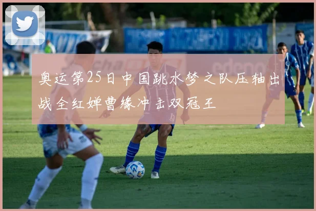 奥运第25日中国跳水梦之队压轴出战全红婵曹缘冲击双冠王
