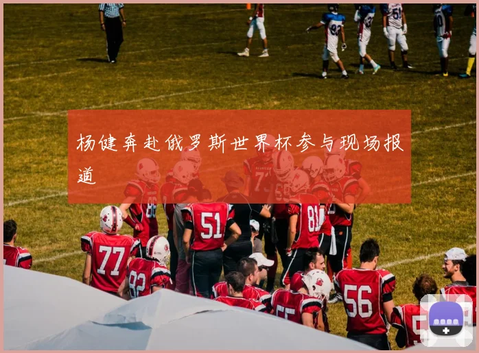 杨健奔赴俄罗斯世界杯参与现场报道