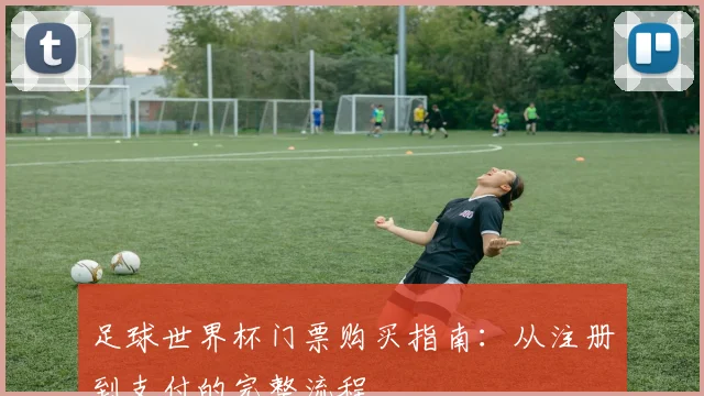 足球世界杯门票购买指南：从注册到支付的完整流程