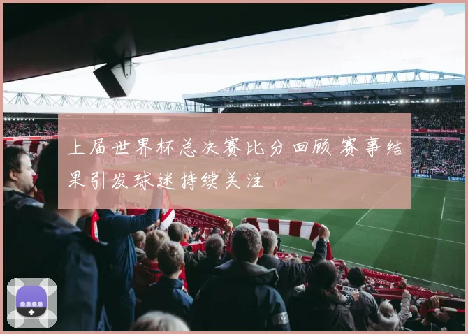 上届世界杯总决赛比分回顾 赛事结果引发球迷持续关注